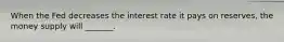 When the Fed decreases the interest rate it pays on reserves, the money supply will _______.