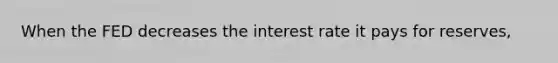 When the FED decreases the interest rate it pays for reserves,