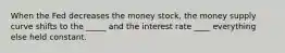 When the Fed decreases the money stock, the money supply curve shifts to the _____ and the interest rate ____ everything else held constant.