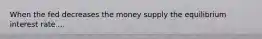 When the fed decreases the money supply the equilibrium interest rate....