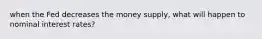 when the Fed decreases the money supply, what will happen to nominal interest rates?