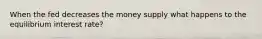 When the fed decreases the money supply what happens to the equilibrium interest rate?