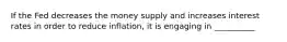 If the Fed decreases the money supply and increases interest rates in order to reduce inflation, it is engaging in __________