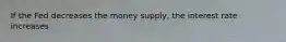 If the Fed decreases the money supply, the interest rate increases