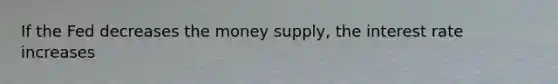 If the Fed decreases the money supply, the interest rate increases