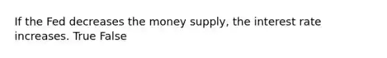 If the Fed decreases the money supply, the interest rate increases. True False