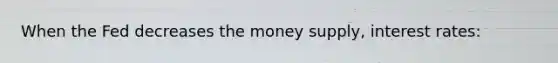 When the Fed decreases the money supply, interest rates: