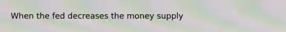 When the fed decreases the money supply