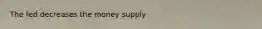 The fed decreases the money supply