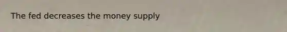 The fed decreases the money supply