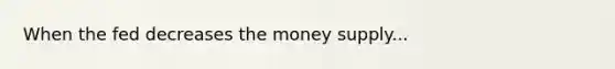 When the fed decreases the money supply...