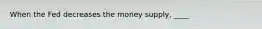 When the Fed decreases the money supply, ____