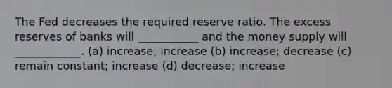 The Fed decreases the required reserve ratio. The excess reserves of banks will ___________ and the money supply will ____________. (a) increase; increase (b) increase; decrease (c) remain constant; increase (d) decrease; increase