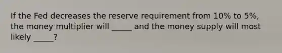 If the Fed decreases the reserve requirement from 10% to 5%, the money multiplier will _____ and the money supply will most likely _____?