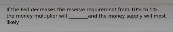 If the Fed decreases the reserve requirement from 10% to 5%, the money multiplier will ________and the money supply will most likely ______.