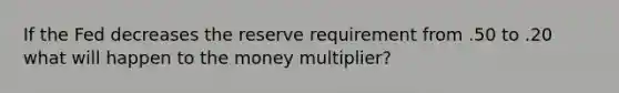 If the Fed decreases the reserve requirement from .50 to .20 what will happen to the money multiplier?