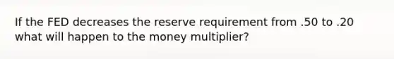 If the FED decreases the reserve requirement from .50 to .20 what will happen to the money multiplier?