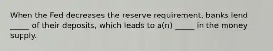 When the Fed decreases the reserve requirement, banks lend _____ of their deposits, which leads to a(n) _____ in the money supply.