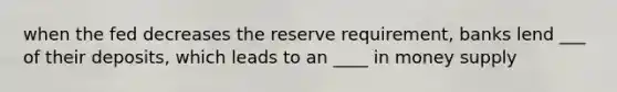 when the fed decreases the reserve requirement, banks lend ___ of their deposits, which leads to an ____ in money supply