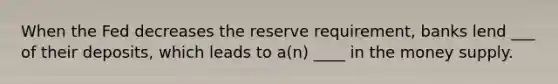 When the Fed decreases the reserve requirement, banks lend ___ of their deposits, which leads to a(n) ____ in the money supply.