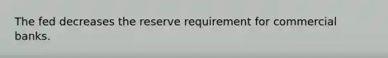 The fed decreases the reserve requirement for commercial banks.