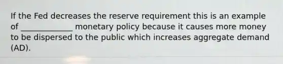 If the Fed decreases the reserve requirement this is an example of _____________ monetary policy because it causes more money to be dispersed to the public which increases aggregate demand (AD).