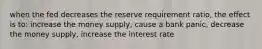 when the fed decreases the reserve requirement ratio, the effect is to: increase the money supply, cause a bank panic, decrease the money supply, increase the interest rate