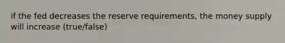 if the fed decreases the reserve requirements, the money supply will increase (true/false)
