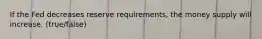 If the Fed decreases reserve requirements, the money supply will increase. (true/false)