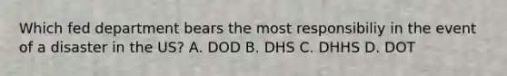 Which fed department bears the most responsibiliy in the event of a disaster in the US? A. DOD B. DHS C. DHHS D. DOT