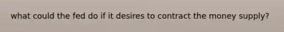 what could the fed do if it desires to contract the money supply?