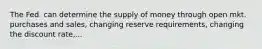 The Fed. can determine the supply of money through open mkt. purchases and sales, changing reserve requirements, changing the discount rate,...