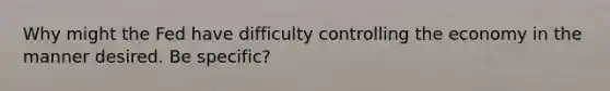Why might the Fed have difficulty controlling the economy in the manner desired. Be specific?