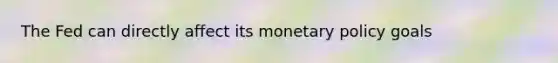 The Fed can directly affect its monetary policy goals