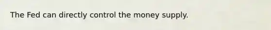 The Fed can directly control the money supply.