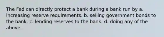 The Fed can directly protect a bank during a bank run by a. increasing reserve requirements. b. selling government bonds to the bank. c. lending reserves to the bank. d. doing any of the above.