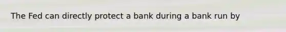 The Fed can directly protect a bank during a bank run by