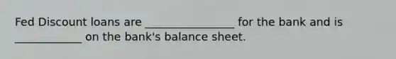 Fed Discount loans are ________________ for the bank and is ____________ on the bank's balance sheet.