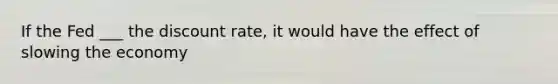 If the Fed ___ the discount rate, it would have the effect of slowing the economy