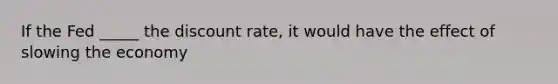 If the Fed _____ the discount rate, it would have the effect of slowing the economy