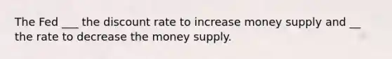 The Fed ___ the discount rate to increase money supply and __ the rate to decrease the money supply.