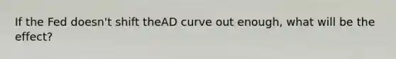 If the Fed doesn't shift theAD curve out enough, what will be the effect?