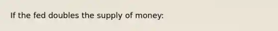 If the fed doubles the supply of money: