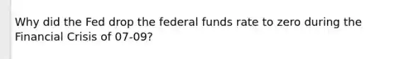 Why did the Fed drop the federal funds rate to zero during the Financial Crisis of 07-09?