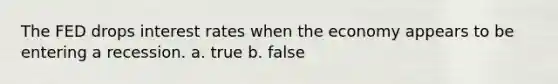 The FED drops interest rates when the economy appears to be entering a recession. a. true b. false