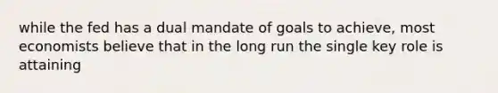 while the fed has a dual mandate of goals to achieve, most economists believe that in the long run the single key role is attaining