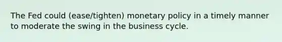 The Fed could (ease/tighten) monetary policy in a timely manner to moderate the swing in the business cycle.