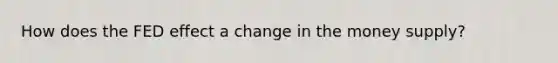 How does the FED effect a change in the money supply?