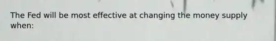 The Fed will be most effective at changing the money supply when: