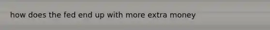 how does the fed end up with more extra money